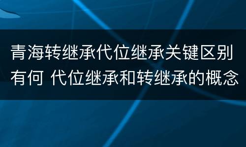 青海转继承代位继承关键区别有何 代位继承和转继承的概念和适用范围