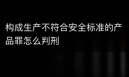 构成生产不符合安全标准的产品罪怎么判刑