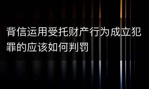 背信运用受托财产行为成立犯罪的应该如何判罚