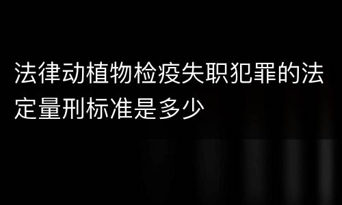 法律动植物检疫失职犯罪的法定量刑标准是多少