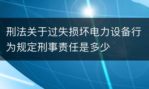 刑法关于过失损坏电力设备行为规定刑事责任是多少