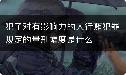 犯了对有影响力的人行贿犯罪规定的量刑幅度是什么