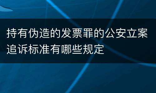 持有伪造的发票罪的公安立案追诉标准有哪些规定