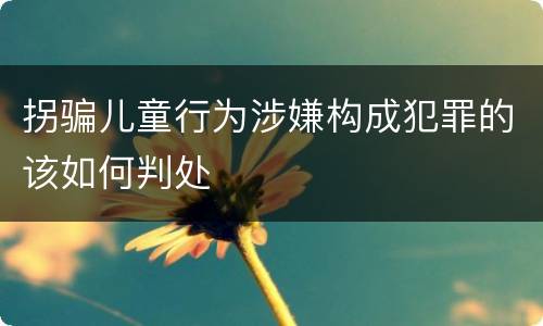 拐骗儿童行为涉嫌构成犯罪的该如何判处
