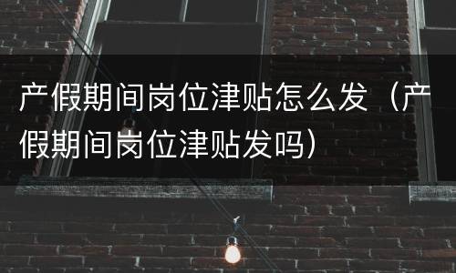 产假期间岗位津贴怎么发（产假期间岗位津贴发吗）