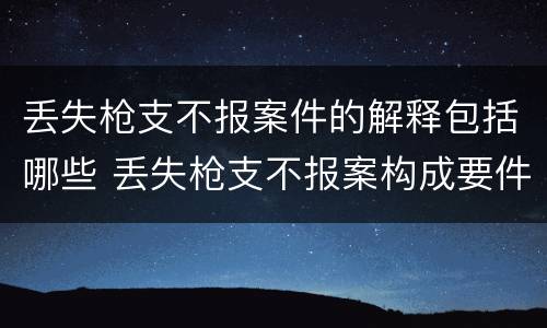 丢失枪支不报案件的解释包括哪些 丢失枪支不报案构成要件
