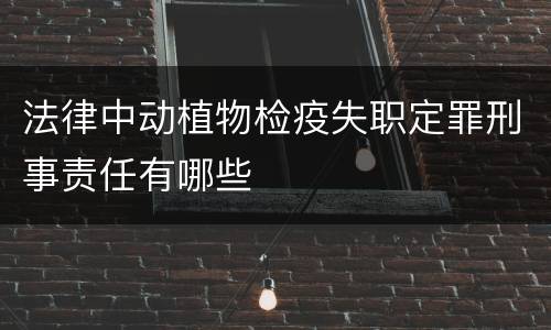 法律中动植物检疫失职定罪刑事责任有哪些
