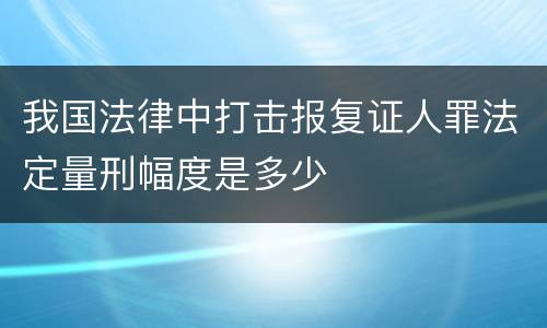 我国法律中打击报复证人罪法定量刑幅度是多少