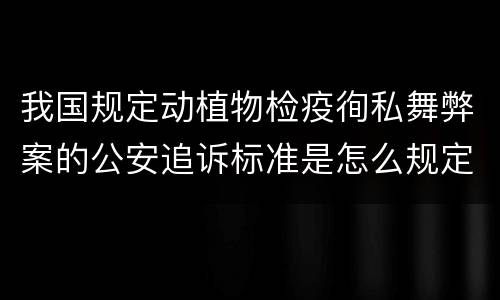 我国规定动植物检疫徇私舞弊案的公安追诉标准是怎么规定