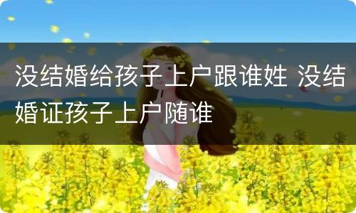没结婚给孩子上户跟谁姓 没结婚证孩子上户随谁