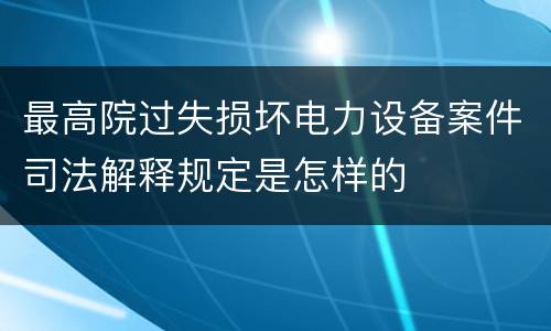 最高院过失损坏电力设备案件司法解释规定是怎样的