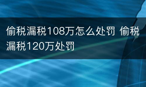 偷税漏税108万怎么处罚 偷税漏税120万处罚