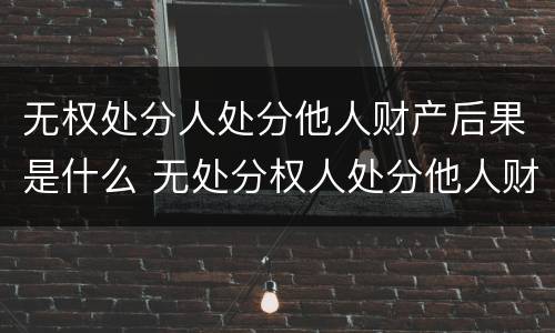 无权处分人处分他人财产后果是什么 无处分权人处分他人财产的法律后果