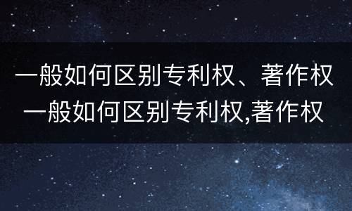 一般如何区别专利权、著作权 一般如何区别专利权,著作权是否合法