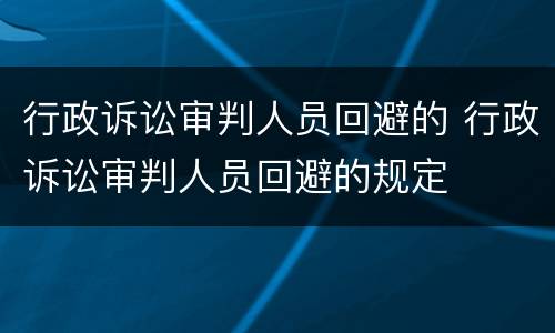 行政诉讼审判人员回避的 行政诉讼审判人员回避的规定