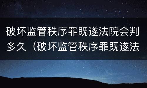 破坏监管秩序罪既遂法院会判多久（破坏监管秩序罪既遂法院会判多久呢）