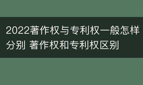 2022著作权与专利权一般怎样分别 著作权和专利权区别
