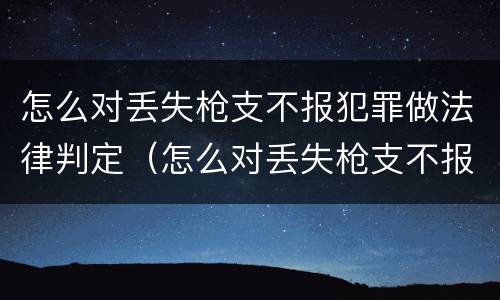 怎么对丢失枪支不报犯罪做法律判定（怎么对丢失枪支不报犯罪做法律判定的人）