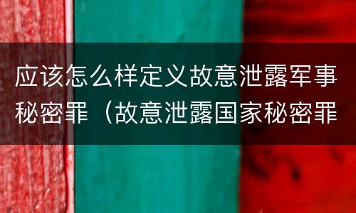 应该怎么样定义故意泄露军事秘密罪（故意泄露国家秘密罪和故意泄露军事秘密罪）