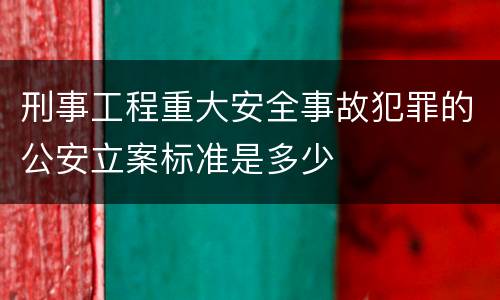 刑事工程重大安全事故犯罪的公安立案标准是多少