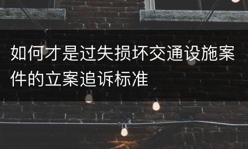 如何才是过失损坏交通设施案件的立案追诉标准