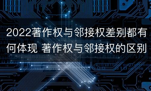 2022著作权与邻接权差别都有何体现 著作权与邻接权的区别