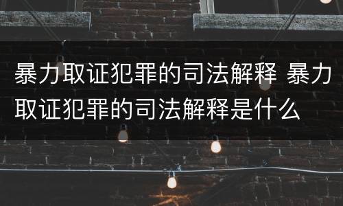 暴力取证犯罪的司法解释 暴力取证犯罪的司法解释是什么