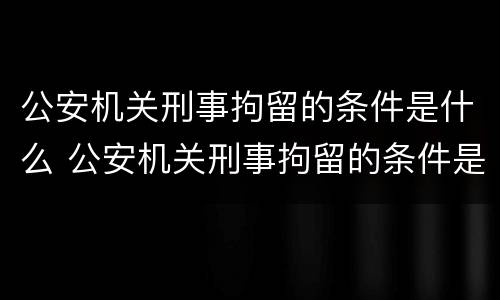 公安机关刑事拘留的条件是什么 公安机关刑事拘留的条件是什么样的