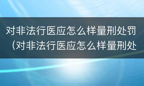 对非法行医应怎么样量刑处罚（对非法行医应怎么样量刑处罚决定书）