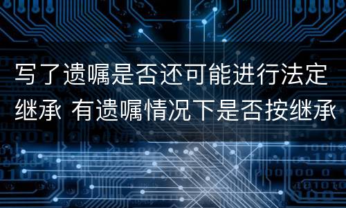写了遗嘱是否还可能进行法定继承 有遗嘱情况下是否按继承法