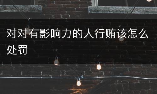 对对有影响力的人行贿该怎么处罚