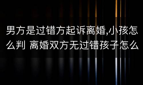 男方是过错方起诉离婚,小孩怎么判 离婚双方无过错孩子怎么判