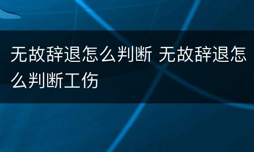 无故辞退怎么判断 无故辞退怎么判断工伤