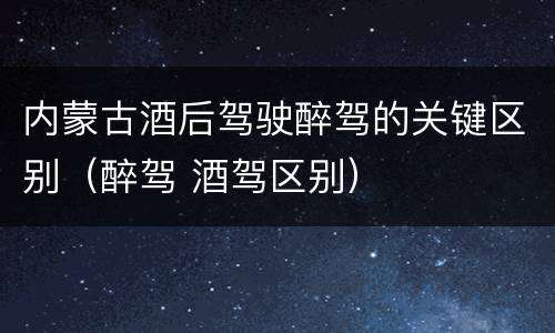 内蒙古酒后驾驶醉驾的关键区别（醉驾 酒驾区别）