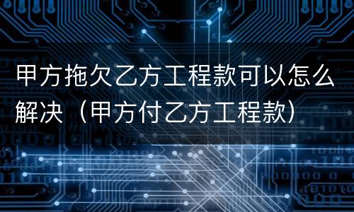甲方拖欠乙方工程款可以怎么解决（甲方付乙方工程款）