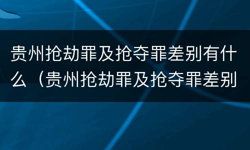 贵州抢劫罪及抢夺罪差别有什么（贵州抢劫罪及抢夺罪差别有什么规定）