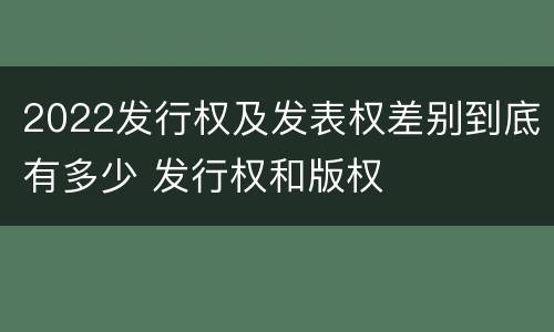 2022发行权及发表权差别到底有多少 发行权和版权