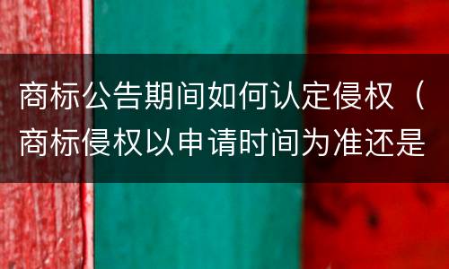 商标公告期间如何认定侵权（商标侵权以申请时间为准还是公告时间为准）