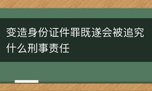 变造身份证件罪既遂会被追究什么刑事责任