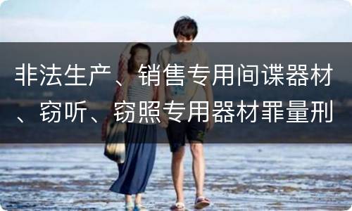 非法生产、销售专用间谍器材、窃听、窃照专用器材罪量刑处罚是什么？