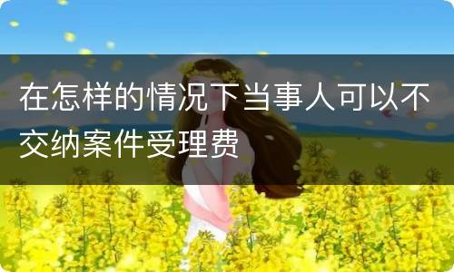 在怎样的情况下当事人可以不交纳案件受理费