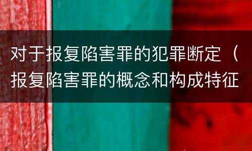 对于报复陷害罪的犯罪断定（报复陷害罪的概念和构成特征）
