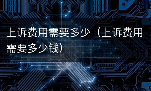 上诉费用需要多少（上诉费用需要多少钱）