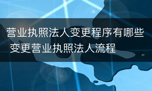 营业执照法人变更程序有哪些 变更营业执照法人流程