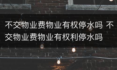 不交物业费物业有权停水吗 不交物业费物业有权利停水吗