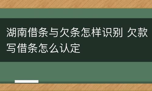 湖南借条与欠条怎样识别 欠款写借条怎么认定