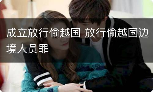 成立放行偷越国 放行偷越国边境人员罪