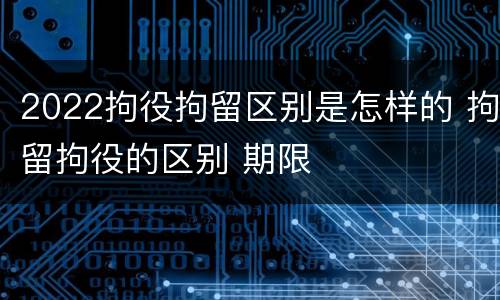 2022拘役拘留区别是怎样的 拘留拘役的区别 期限