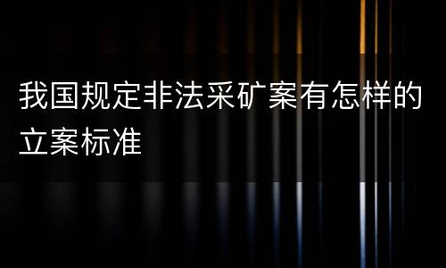 我国规定非法采矿案有怎样的立案标准