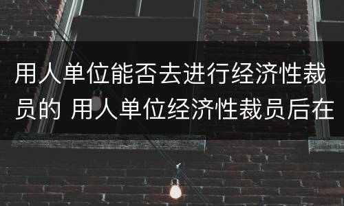 用人单位能否去进行经济性裁员的 用人单位经济性裁员后在什么内重新招用人员